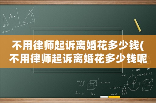 不用律師起訴離婚花多少錢(不用律師起訴離婚花多少錢呢)