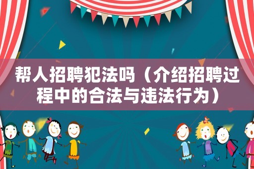 幫人招聘犯法嗎（介紹招聘過程中的合法與違法行為）