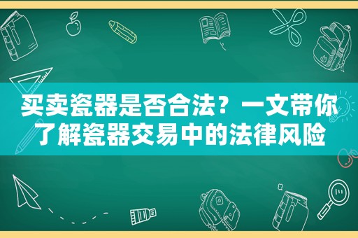 買賣瓷器是否合法？一文帶你了解瓷器交易中的法律風險