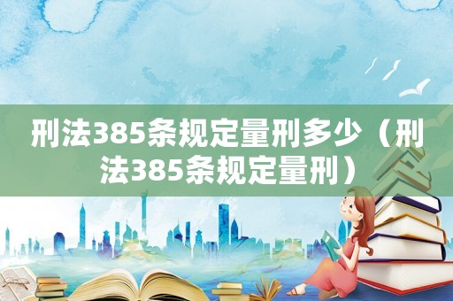 刑法385條規(guī)定量刑多少（刑法385條規(guī)定量刑）