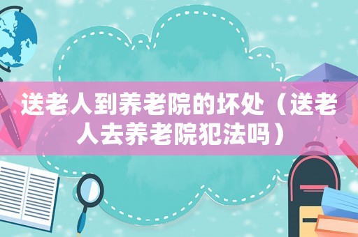 送老人到養老院的壞處（送老人去養老院犯法嗎）