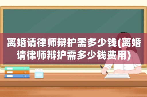 離婚請律師辯護需多少錢(離婚請律師辯護需多少錢費用)