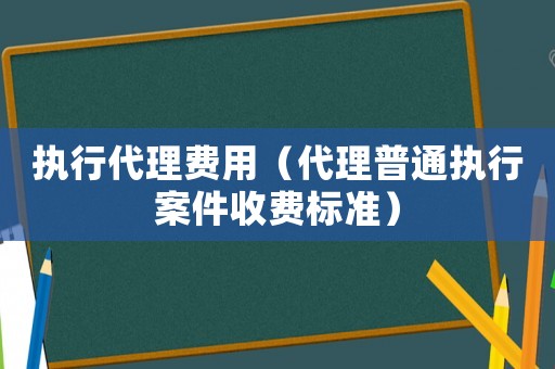 執(zhí)行代理費用（代理普通執(zhí)行案件收費標準）