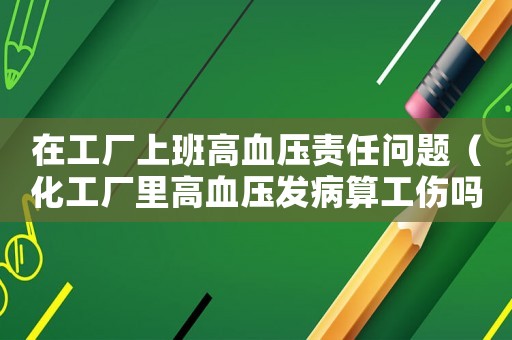 在工廠上班高血壓責(zé)任問題（化工廠里高血壓發(fā)病算工傷嗎）