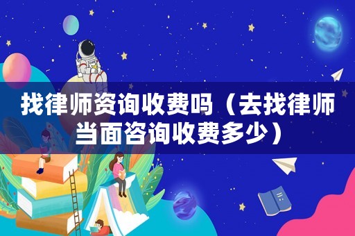 找律師資詢收費(fèi)嗎（去找律師當(dāng)面咨詢收費(fèi)多少）