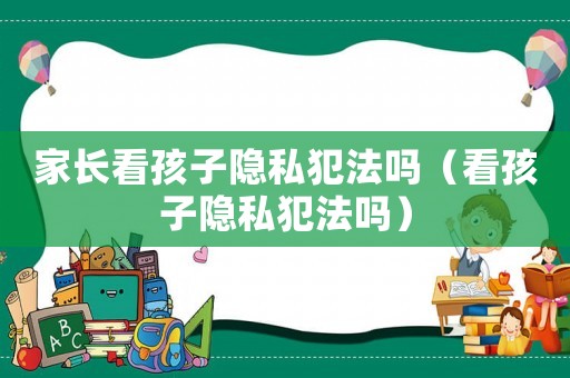 家長看孩子隱私犯法嗎（看孩子隱私犯法嗎）