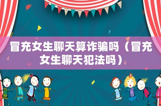 冒充女生聊天算詐騙嗎（冒充女生聊天犯法嗎）