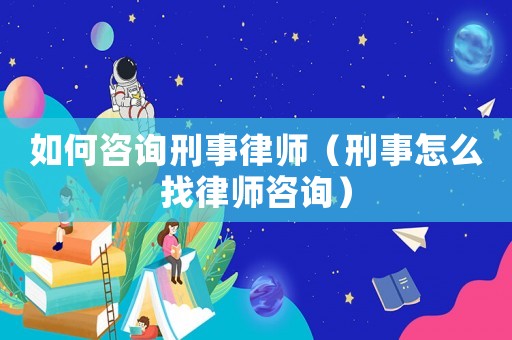 如何咨詢刑事律師（刑事怎么找律師咨詢）