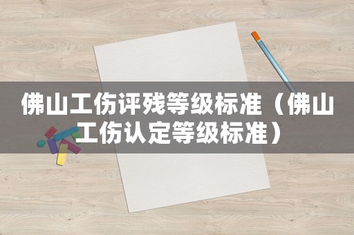 佛山工傷評(píng)殘等級(jí)標(biāo)準(zhǔn)（佛山工傷認(rèn)定等級(jí)標(biāo)準(zhǔn)）