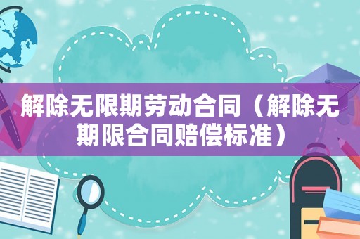 解除無限期勞動合同（解除無期限合同賠償標(biāo)準(zhǔn)）