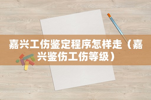 嘉興工傷鑒定程序怎樣走（嘉興鑒傷工傷等級(jí)）