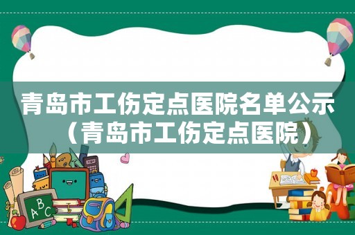 青島市工傷定點醫(yī)院名單公示（青島市工傷定點醫(yī)院）
