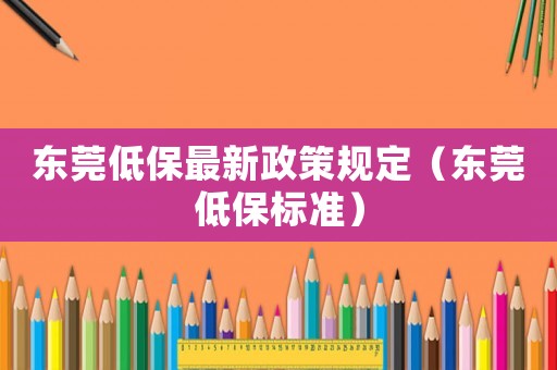 東莞低保最新政策規(guī)定（東莞低保標準）