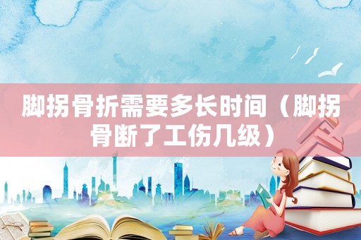 腳拐骨折需要多長時間（腳拐骨斷了工傷幾級）