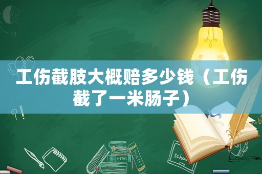 工傷截肢大概賠多少錢（工傷截了一米腸子）