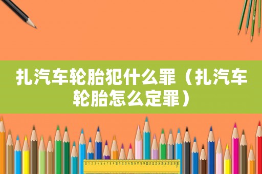 扎汽車輪胎犯什么罪（扎汽車輪胎怎么定罪）
