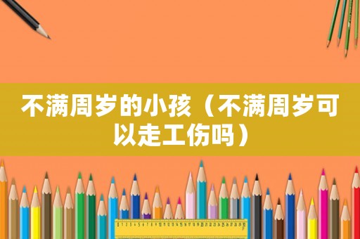 不滿周歲的小孩（不滿周歲可以走工傷嗎）