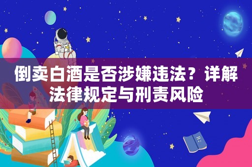 倒賣白酒是否涉嫌違法？詳解法律規(guī)定與刑責風險