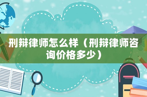 刑辯律師怎么樣（刑辯律師咨詢價(jià)格多少）