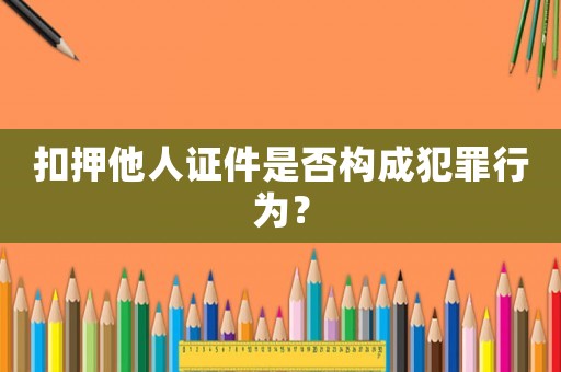 扣押他人證件是否構成犯罪行為？