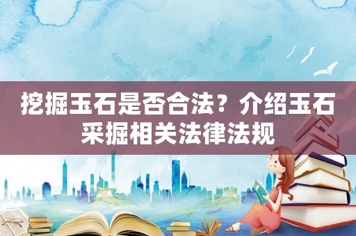 挖掘玉石是否合法？介紹玉石采掘相關法律法規