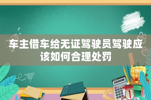 車主借車給無證駕駛員駕駛應該如何合理處罰