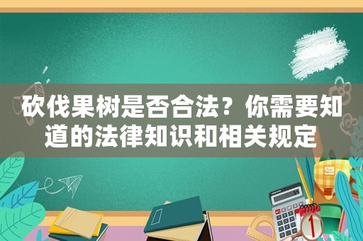 砍伐果樹(shù)是否合法？你需要知道的法律知識(shí)和相關(guān)規(guī)定