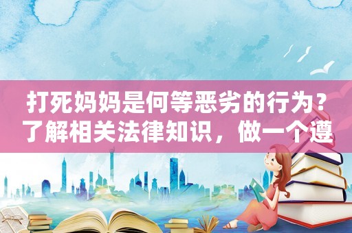 打死媽媽是何等惡劣的行為？了解相關(guān)法律知識(shí)，做一個(gè)遵紀(jì)守法的好公民
