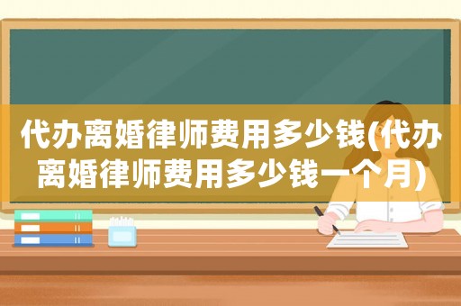 代辦離婚律師費用多少錢(代辦離婚律師費用多少錢一個月)