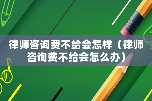 律師咨詢費不給會怎樣（律師咨詢費不給會怎么辦）