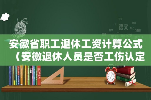 安徽省職工退休工資計(jì)算公式（安徽退休人員是否工傷認(rèn)定）