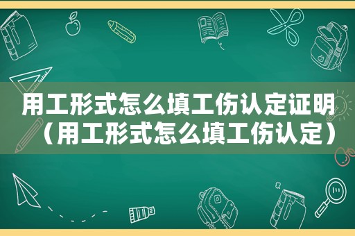 用工形式怎么填工傷認定證明（用工形式怎么填工傷認定）