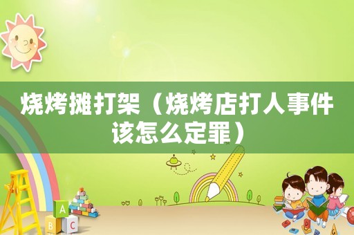 燒烤攤打架（燒烤店打人事件該怎么定罪）