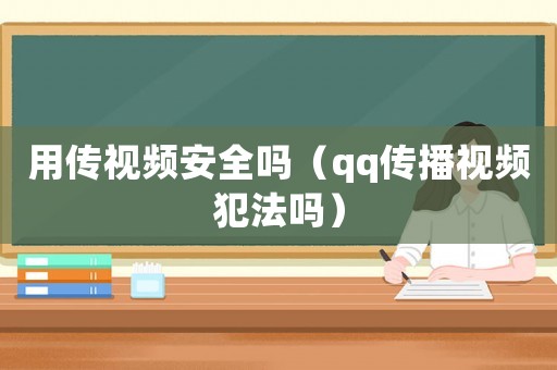 用傳視頻安全嗎（qq傳播視頻犯法嗎）