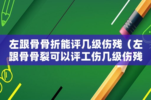 左跟骨骨折能評幾級傷殘（左跟骨骨裂可以評工傷幾級傷殘）