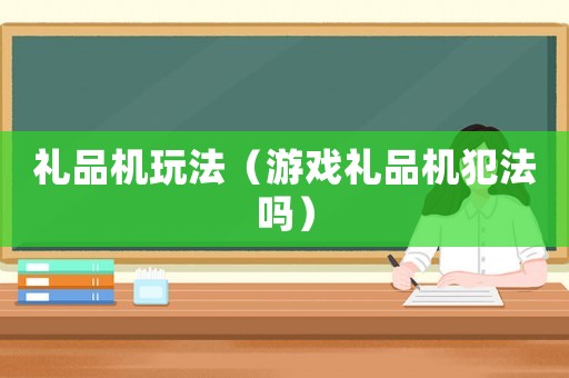 禮品機玩法（游戲禮品機犯法嗎）
