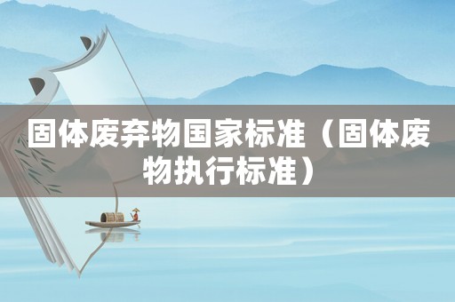 固體廢棄物國家標準（固體廢物執(zhí)行標準）