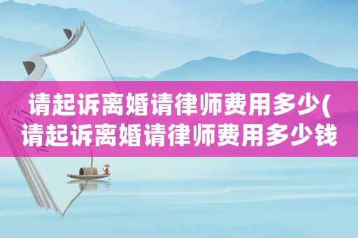 請起訴離婚請律師費用多少(請起訴離婚請律師費用多少錢)