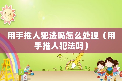 用手推人犯法嗎怎么處理（用手推人犯法嗎）