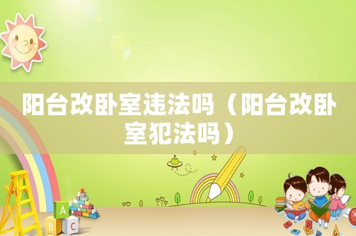 陽臺改臥室違法嗎（陽臺改臥室犯法嗎）