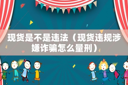 現(xiàn)貨是不是違法（現(xiàn)貨違規(guī)涉嫌詐騙怎么量刑）