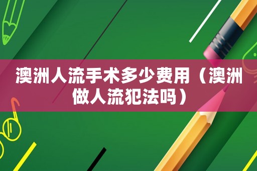 澳洲人流手術(shù)多少費(fèi)用（澳洲做人流犯法嗎）