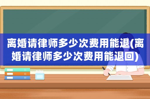 離婚請律師多少次費(fèi)用能退(離婚請律師多少次費(fèi)用能退回)