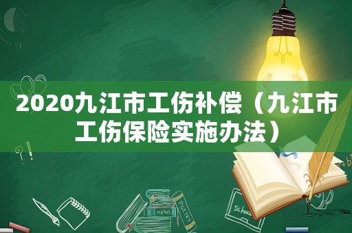 2020九江市工傷補(bǔ)償（九江市工傷保險(xiǎn)實(shí)施辦法）
