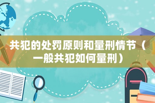 共犯的處罰原則和量刑情節（一般共犯如何量刑）