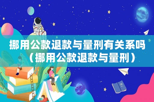 挪用公款退款與量刑有關(guān)系嗎（挪用公款退款與量刑）