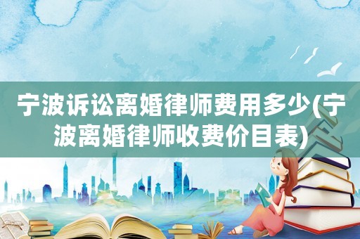 寧波訴訟離婚律師費(fèi)用多少(寧波離婚律師收費(fèi)價(jià)目表)
