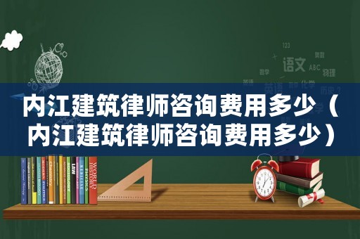 內(nèi)江建筑律師咨詢費(fèi)用多少（內(nèi)江建筑律師咨詢費(fèi)用多少）