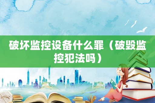 破壞監控設備什么罪（破毀監控犯法嗎）