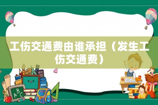 工傷交通費由誰承擔（發生工傷交通費）
